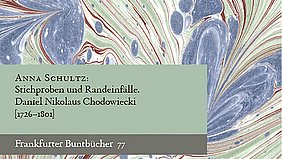 Ein marmoriertes Muster in Pastellfarben mit geschwungenen Linien und ovalen Formen bildet den Hintergrund. Im Vordergrund liegt ein grünliches Rechteck mit Text. Die Schrift ist serifenlos und in dunkler Farbe gehalten. Im oberen Bereich steht der Name ‚Anna Schultz‘, darunter der Titel ‚Stichproben und Randeinfälle. Daniel Nikolaus Chodowiecki [1726–1801]‘. Am unteren Rand des Rechtecks befindet sich die Zeile ‚Frankfurter Buntbücher 77‘.